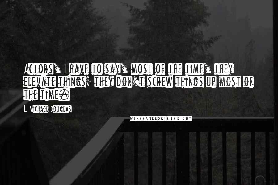 Michael Douglas Quotes: Actors, I have to say, most of the time, they elevate things; they don't screw things up most of the time.