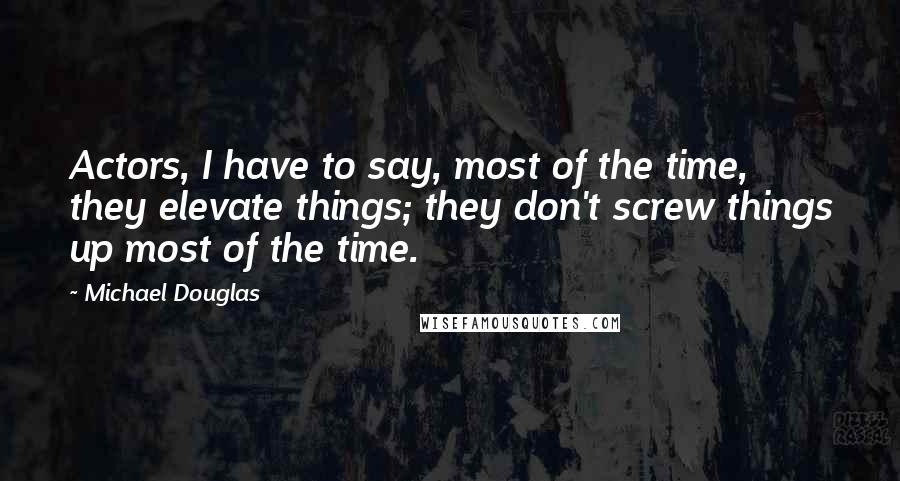 Michael Douglas Quotes: Actors, I have to say, most of the time, they elevate things; they don't screw things up most of the time.