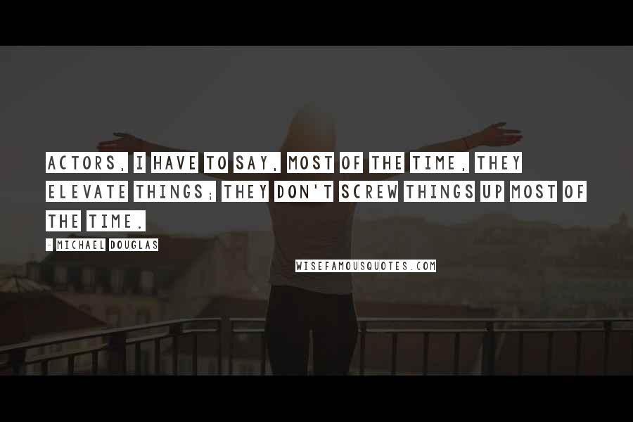 Michael Douglas Quotes: Actors, I have to say, most of the time, they elevate things; they don't screw things up most of the time.