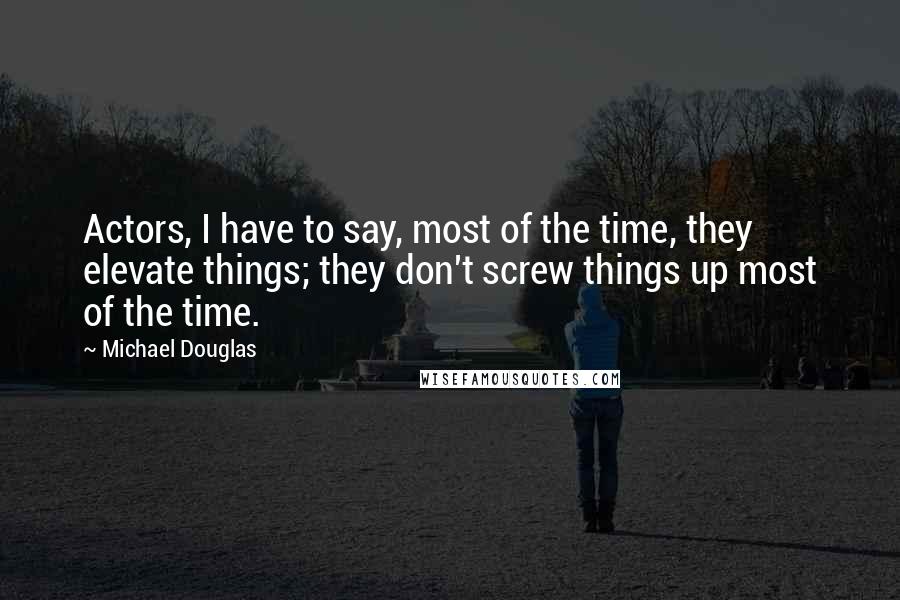 Michael Douglas Quotes: Actors, I have to say, most of the time, they elevate things; they don't screw things up most of the time.