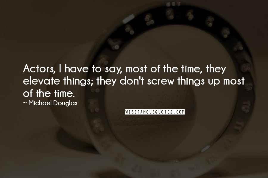 Michael Douglas Quotes: Actors, I have to say, most of the time, they elevate things; they don't screw things up most of the time.