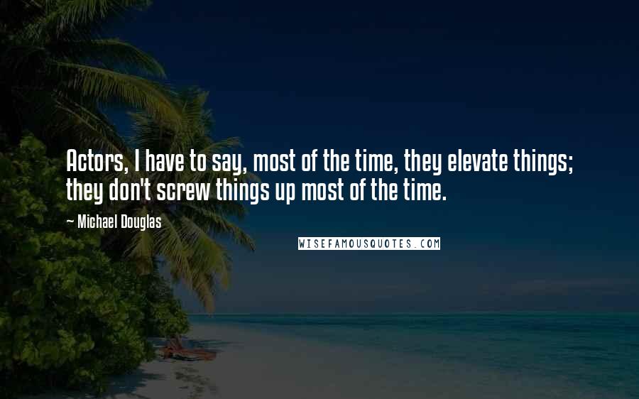 Michael Douglas Quotes: Actors, I have to say, most of the time, they elevate things; they don't screw things up most of the time.