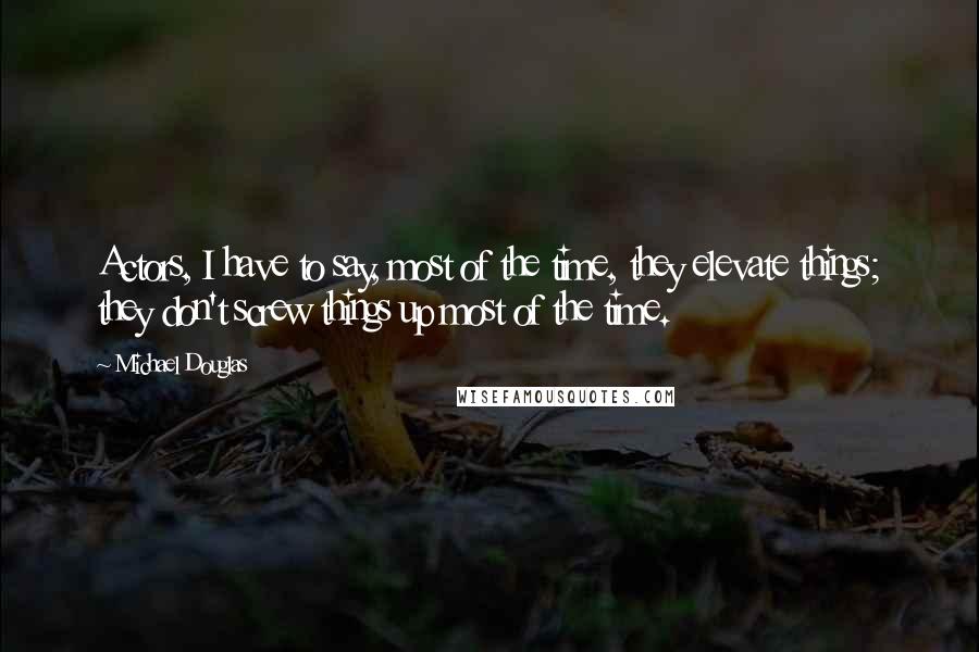 Michael Douglas Quotes: Actors, I have to say, most of the time, they elevate things; they don't screw things up most of the time.