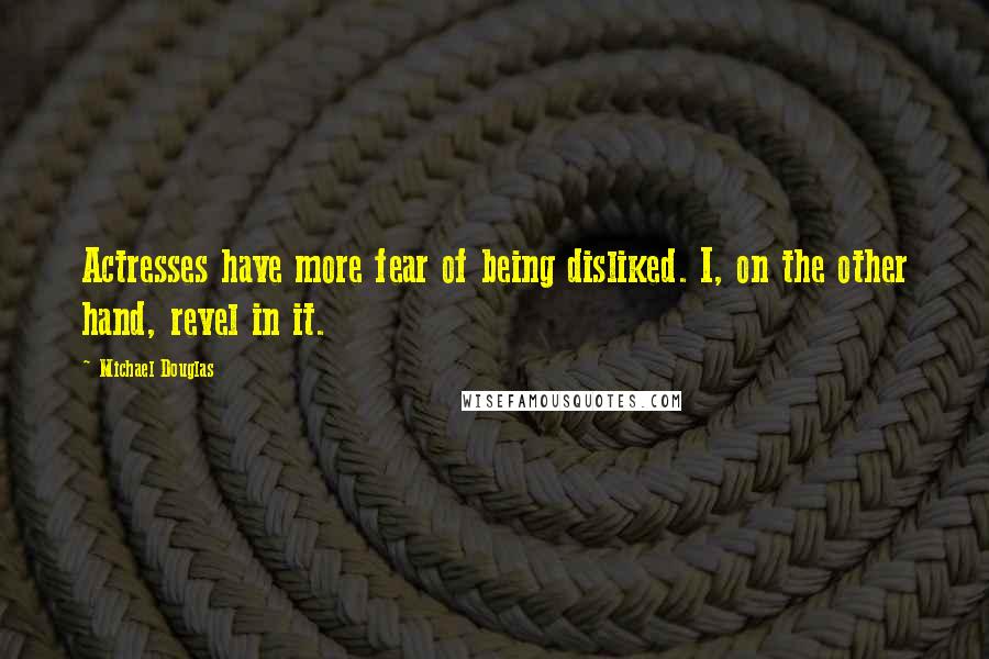 Michael Douglas Quotes: Actresses have more fear of being disliked. I, on the other hand, revel in it.