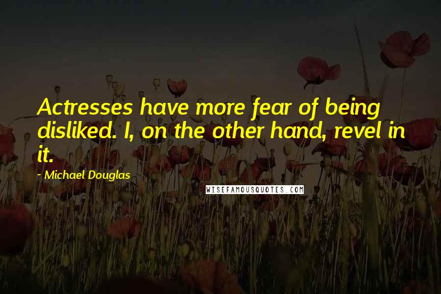 Michael Douglas Quotes: Actresses have more fear of being disliked. I, on the other hand, revel in it.