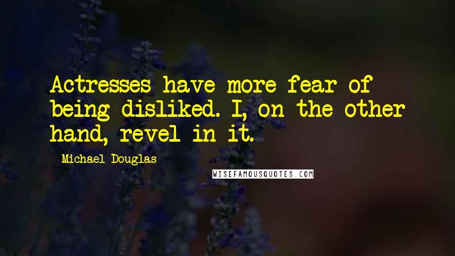 Michael Douglas Quotes: Actresses have more fear of being disliked. I, on the other hand, revel in it.