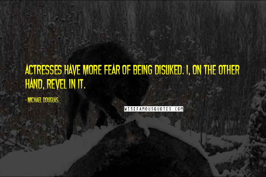 Michael Douglas Quotes: Actresses have more fear of being disliked. I, on the other hand, revel in it.