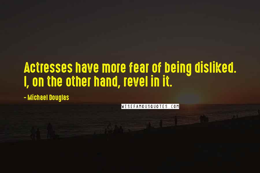 Michael Douglas Quotes: Actresses have more fear of being disliked. I, on the other hand, revel in it.