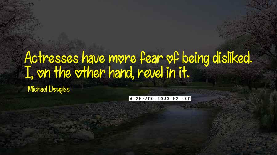 Michael Douglas Quotes: Actresses have more fear of being disliked. I, on the other hand, revel in it.