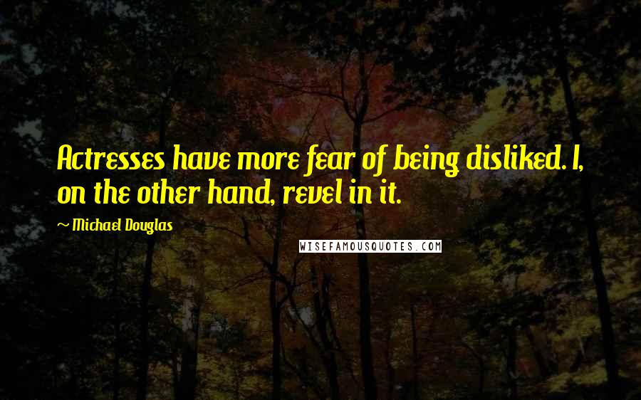 Michael Douglas Quotes: Actresses have more fear of being disliked. I, on the other hand, revel in it.