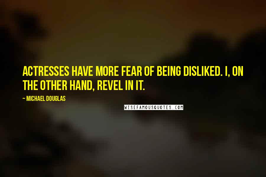 Michael Douglas Quotes: Actresses have more fear of being disliked. I, on the other hand, revel in it.