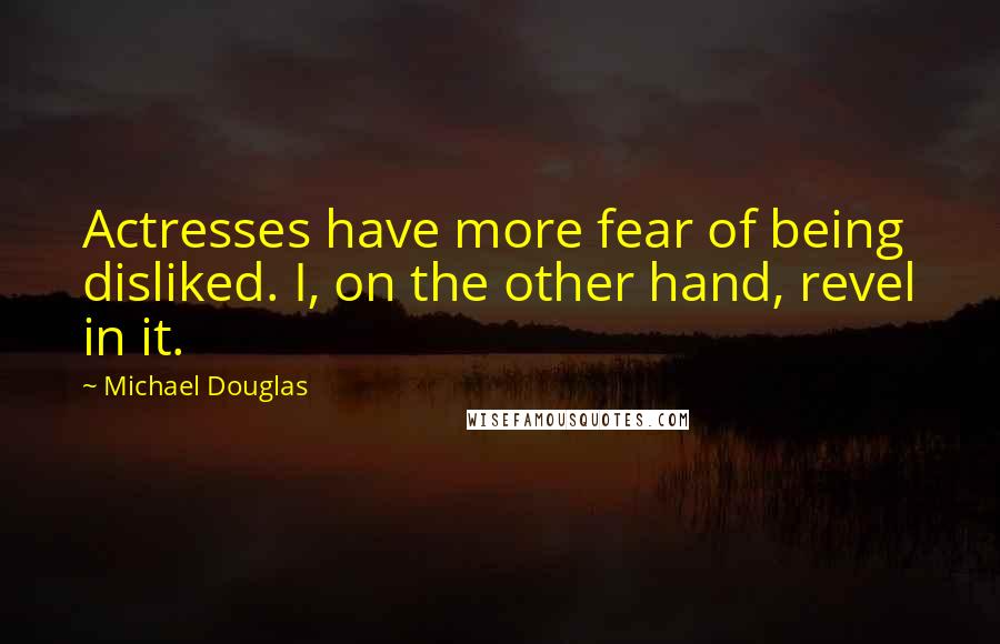 Michael Douglas Quotes: Actresses have more fear of being disliked. I, on the other hand, revel in it.