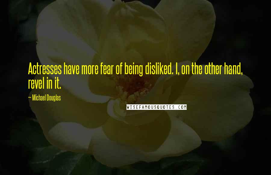 Michael Douglas Quotes: Actresses have more fear of being disliked. I, on the other hand, revel in it.