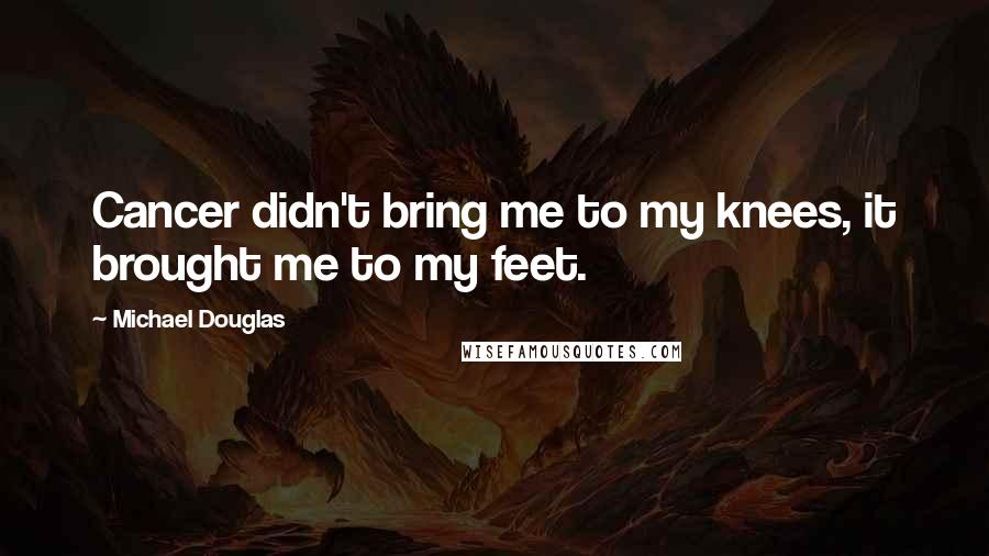 Michael Douglas Quotes: Cancer didn't bring me to my knees, it brought me to my feet.