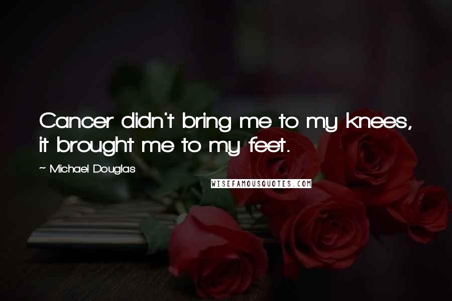 Michael Douglas Quotes: Cancer didn't bring me to my knees, it brought me to my feet.