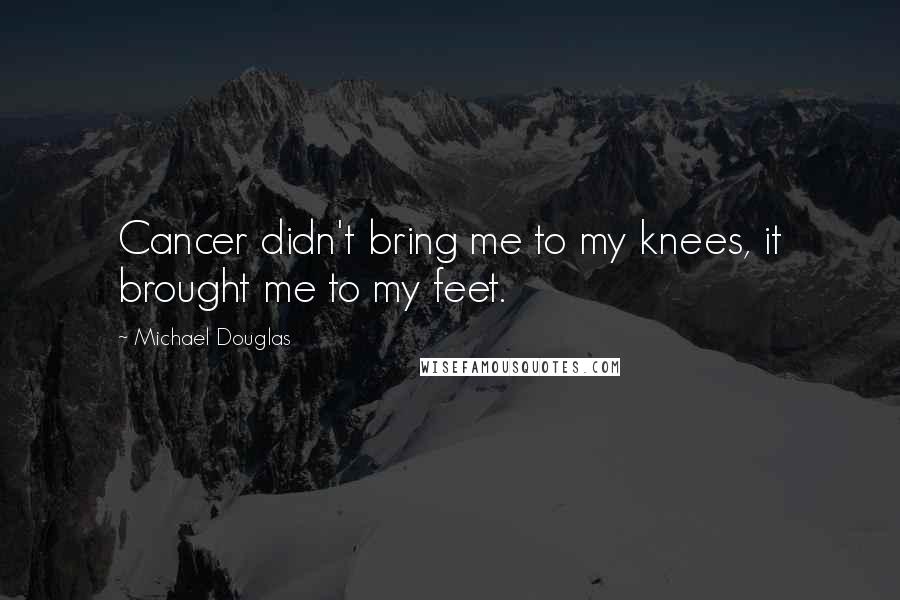 Michael Douglas Quotes: Cancer didn't bring me to my knees, it brought me to my feet.