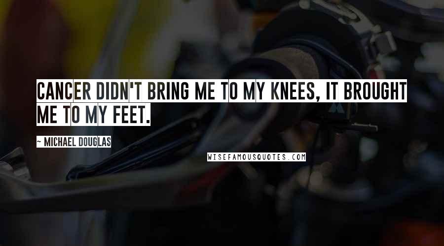 Michael Douglas Quotes: Cancer didn't bring me to my knees, it brought me to my feet.