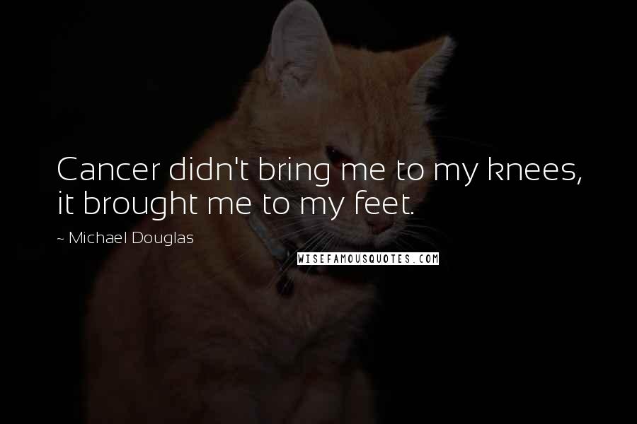 Michael Douglas Quotes: Cancer didn't bring me to my knees, it brought me to my feet.