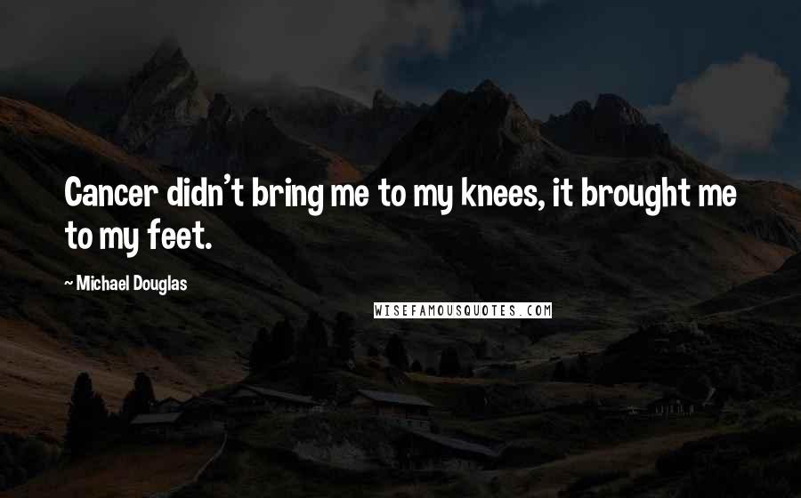 Michael Douglas Quotes: Cancer didn't bring me to my knees, it brought me to my feet.