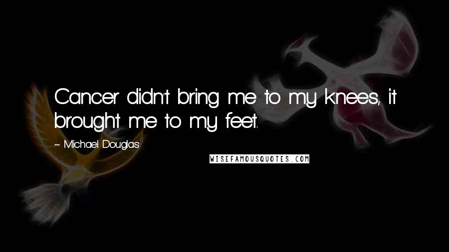 Michael Douglas Quotes: Cancer didn't bring me to my knees, it brought me to my feet.