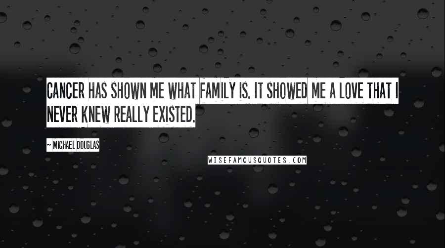 Michael Douglas Quotes: Cancer has shown me what family is. It showed me a love that I never knew really existed.