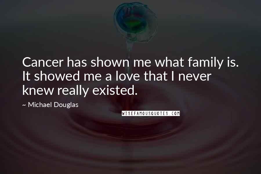 Michael Douglas Quotes: Cancer has shown me what family is. It showed me a love that I never knew really existed.