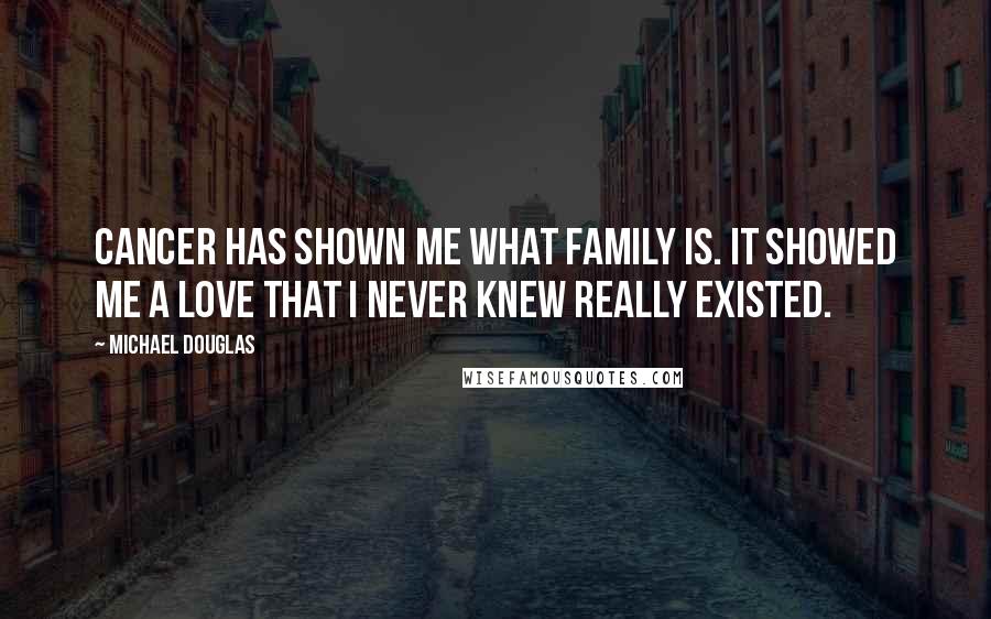 Michael Douglas Quotes: Cancer has shown me what family is. It showed me a love that I never knew really existed.