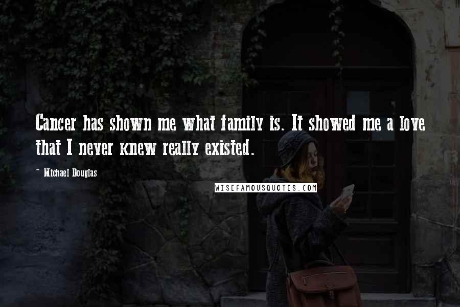 Michael Douglas Quotes: Cancer has shown me what family is. It showed me a love that I never knew really existed.