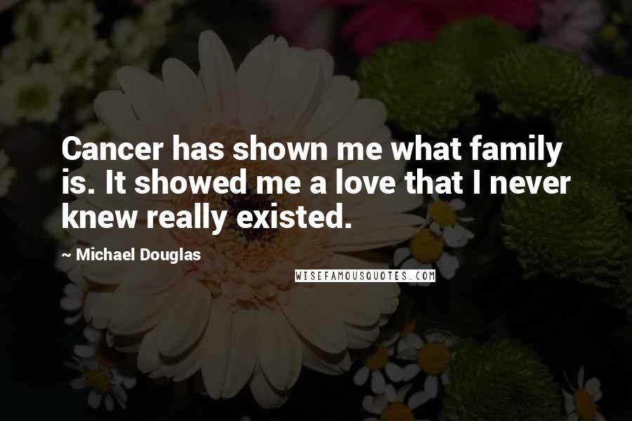 Michael Douglas Quotes: Cancer has shown me what family is. It showed me a love that I never knew really existed.