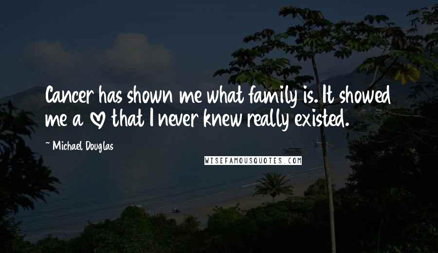 Michael Douglas Quotes: Cancer has shown me what family is. It showed me a love that I never knew really existed.