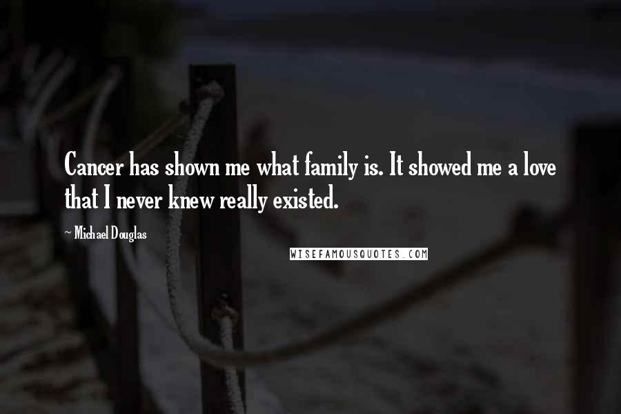 Michael Douglas Quotes: Cancer has shown me what family is. It showed me a love that I never knew really existed.