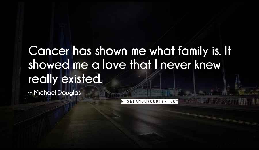 Michael Douglas Quotes: Cancer has shown me what family is. It showed me a love that I never knew really existed.