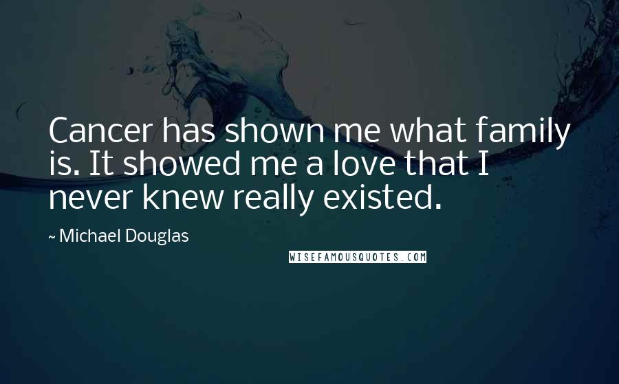 Michael Douglas Quotes: Cancer has shown me what family is. It showed me a love that I never knew really existed.