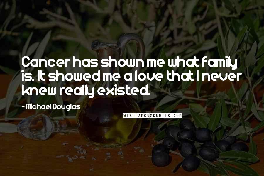 Michael Douglas Quotes: Cancer has shown me what family is. It showed me a love that I never knew really existed.