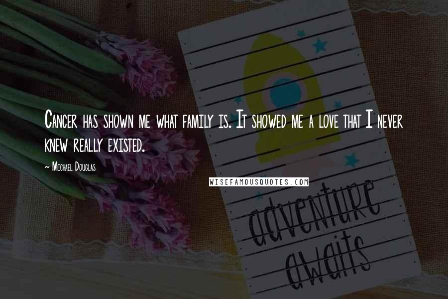 Michael Douglas Quotes: Cancer has shown me what family is. It showed me a love that I never knew really existed.