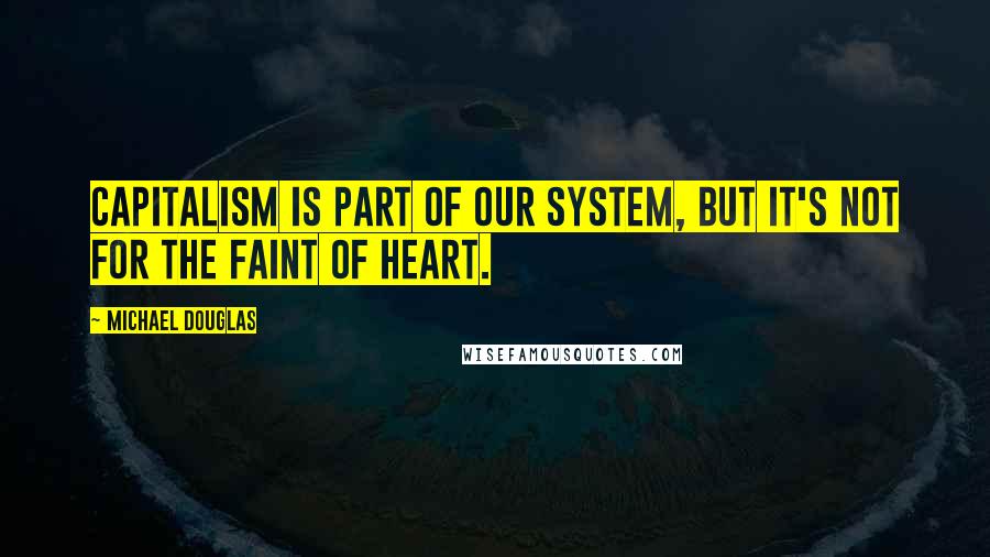 Michael Douglas Quotes: Capitalism is part of our system, but it's not for the faint of heart.