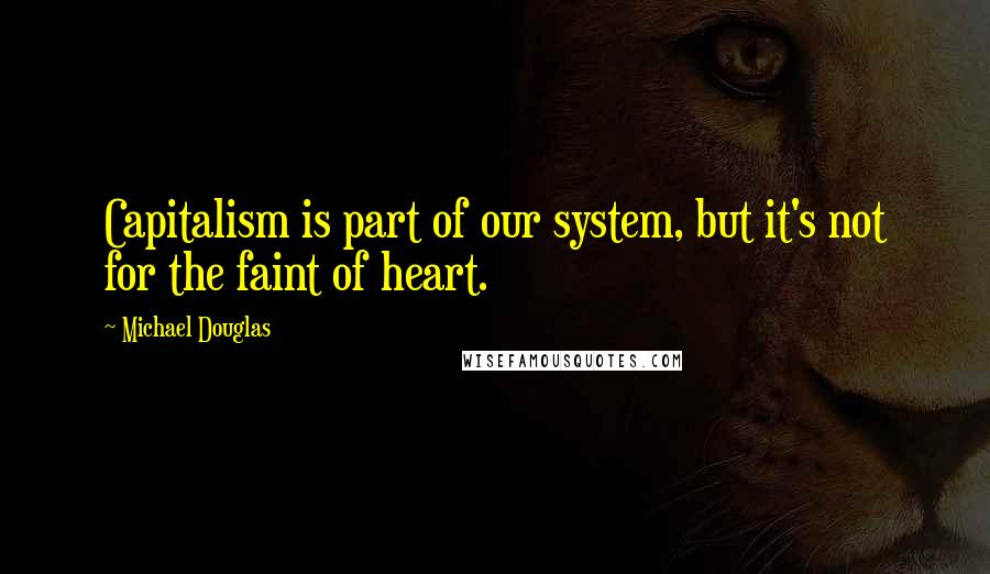 Michael Douglas Quotes: Capitalism is part of our system, but it's not for the faint of heart.