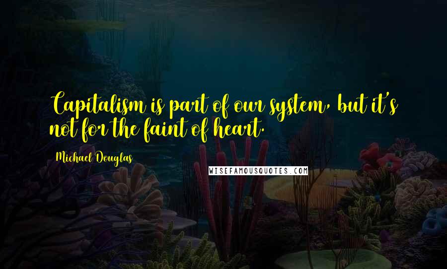 Michael Douglas Quotes: Capitalism is part of our system, but it's not for the faint of heart.