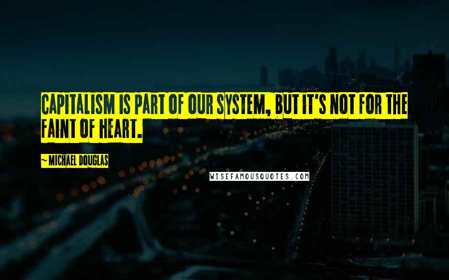 Michael Douglas Quotes: Capitalism is part of our system, but it's not for the faint of heart.