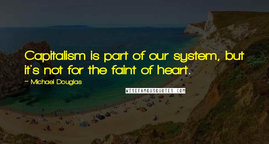 Michael Douglas Quotes: Capitalism is part of our system, but it's not for the faint of heart.