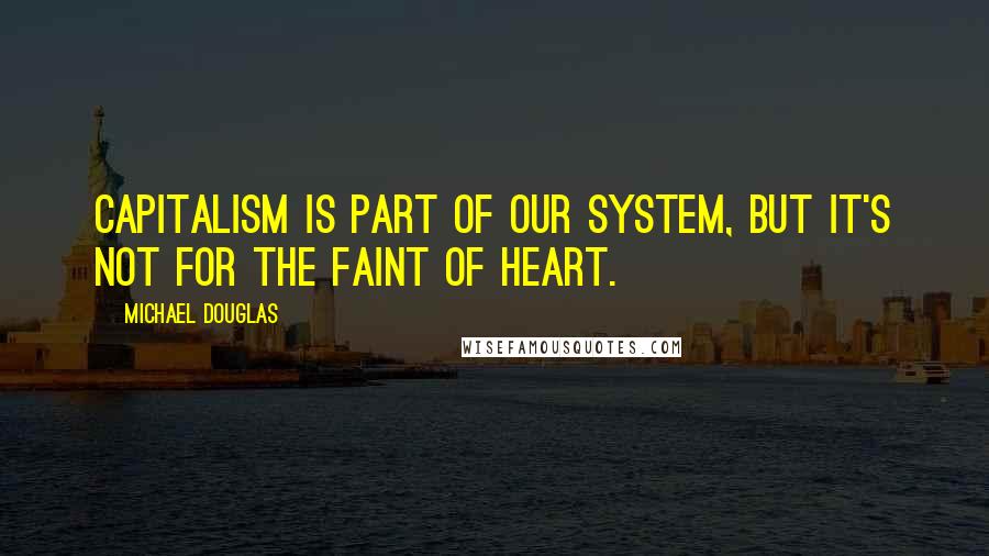 Michael Douglas Quotes: Capitalism is part of our system, but it's not for the faint of heart.