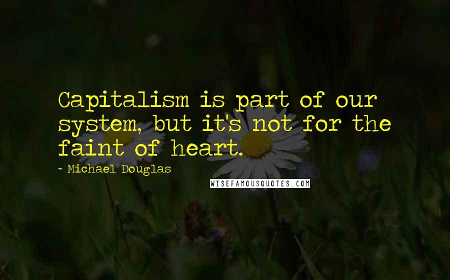 Michael Douglas Quotes: Capitalism is part of our system, but it's not for the faint of heart.