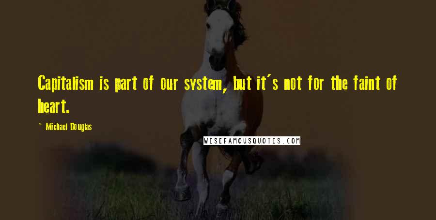 Michael Douglas Quotes: Capitalism is part of our system, but it's not for the faint of heart.