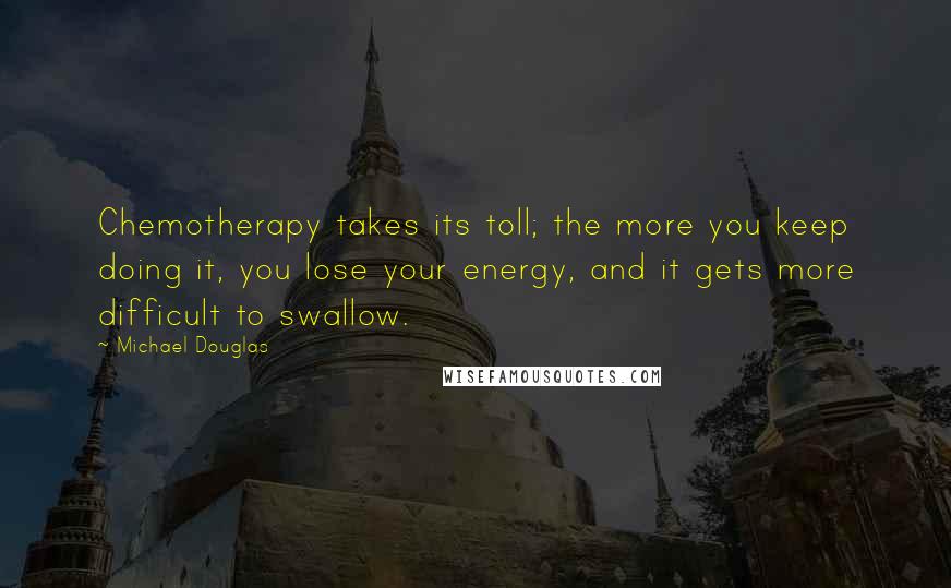 Michael Douglas Quotes: Chemotherapy takes its toll; the more you keep doing it, you lose your energy, and it gets more difficult to swallow.