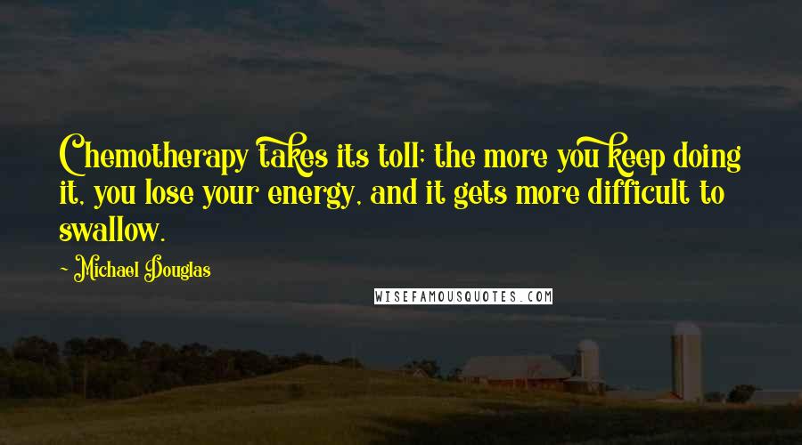 Michael Douglas Quotes: Chemotherapy takes its toll; the more you keep doing it, you lose your energy, and it gets more difficult to swallow.