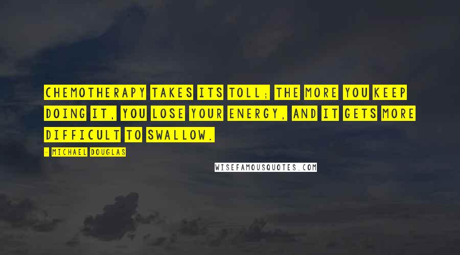 Michael Douglas Quotes: Chemotherapy takes its toll; the more you keep doing it, you lose your energy, and it gets more difficult to swallow.