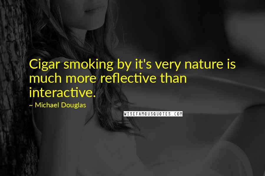 Michael Douglas Quotes: Cigar smoking by it's very nature is much more reflective than interactive.