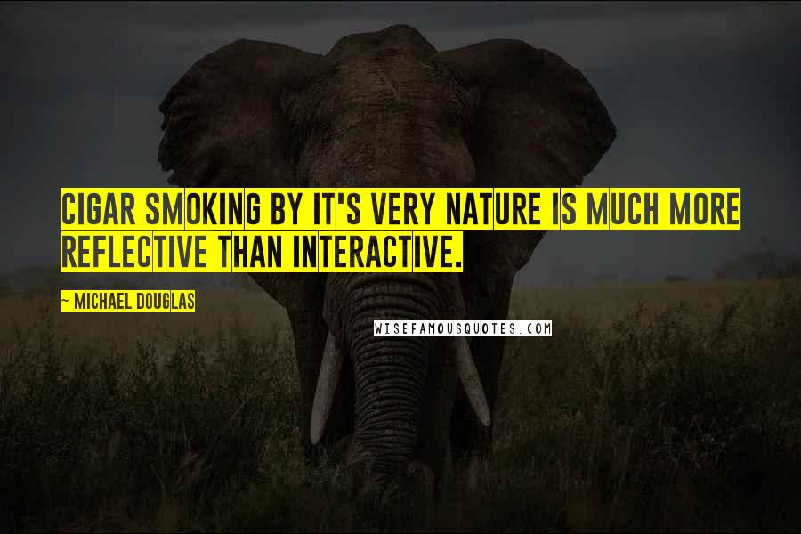 Michael Douglas Quotes: Cigar smoking by it's very nature is much more reflective than interactive.