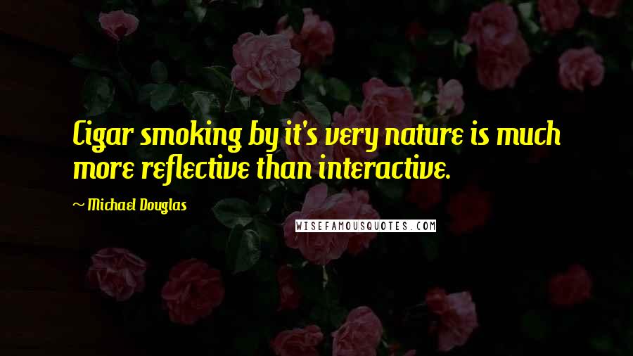 Michael Douglas Quotes: Cigar smoking by it's very nature is much more reflective than interactive.