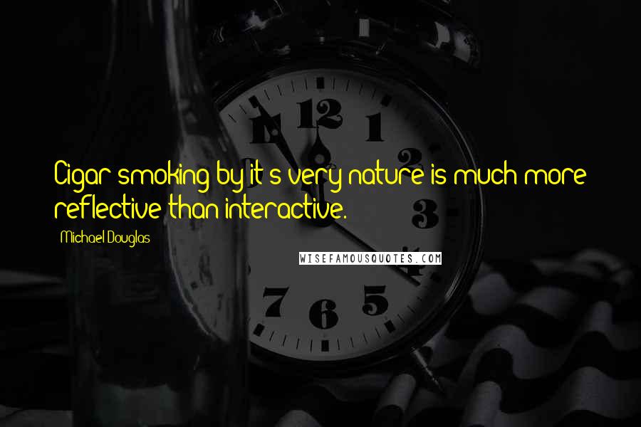 Michael Douglas Quotes: Cigar smoking by it's very nature is much more reflective than interactive.